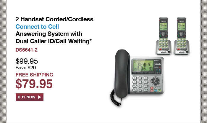 2 Handset Corded/Cordless Connect to Cell Answering System with Dual Caller ID/Call Waiting* - DS6641-2 - WAS $99.95, NOW $79.95 (SAVE $20) - FREE SHIPPING