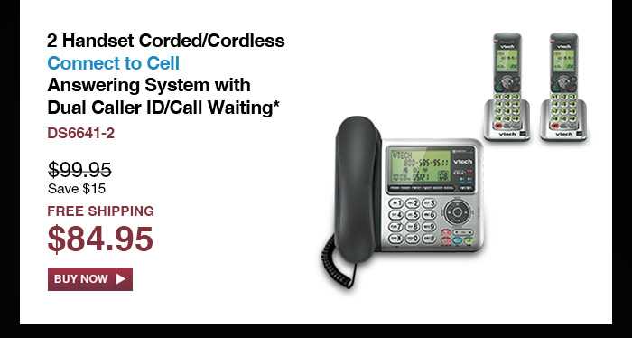 2 Handset Corded/Cordless Connect to Cell Answering System with Dual Caller ID/Call Waiting*  - DS6641-2  - WAS $99.95, NOW $84.95 (SAVE $15) - FREE SHIPPING  