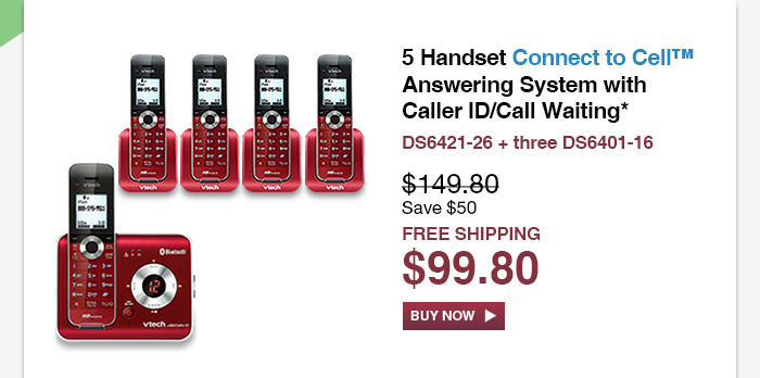 5 Handset Connect to Cell™ Answering System with Caller ID/Call Waiting*  - DS6421-26 + three DS6401-16  - WAS $149.80, NOW $99.80 (SAVE $50) - FREE SHIPPING 