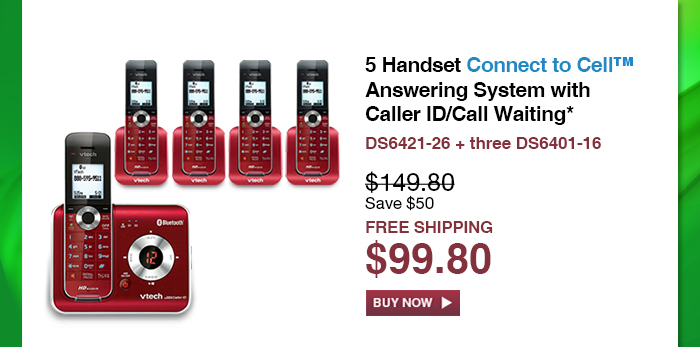 5 Handset Connect to Cell™ Answering System with Caller ID/Call Waiting*  - DS6421-26 + three DS6401-16  - WAS $149.80, NOW $99.80 (SAVE $50) - FREE SHIPPING