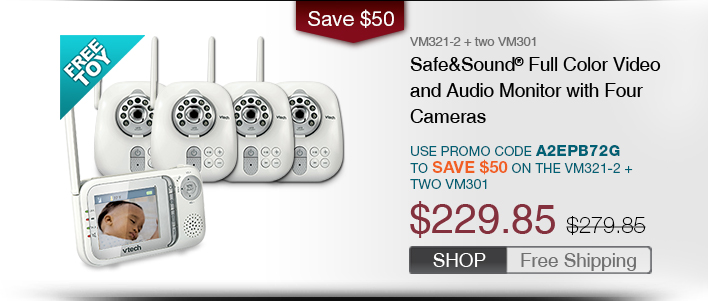 Safe&Sound® Full Color Video and Audio Baby Monitor with Four Cameras
 - VM321-2 + two VM301
 - WAS $279.85, NOW $229.85
 - Use promo code A2EPB72G TO SAVE $50 ON THE VM321-2 + TWO VM301
 - FREE SHIPPING