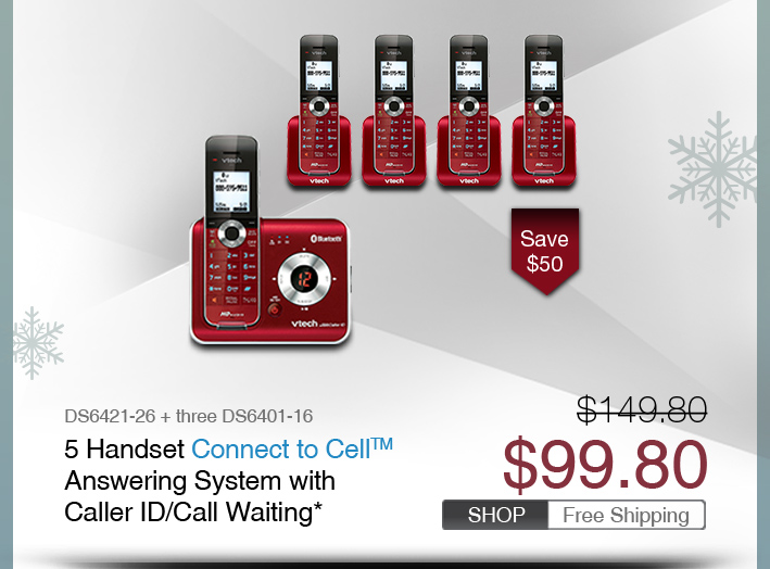 5 Handset Connect to Cell™ Answering System with Caller ID/Call Waiting*
 - DS6421-26 + three DS6401-16
 - WAS $149.80, NOW $909.80 (SAVE $50)
 - FREE SHIPPING