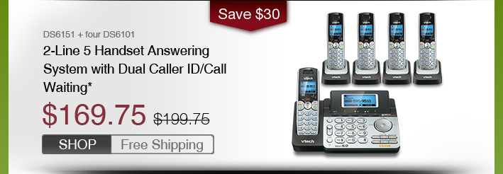 2-Line 5 Handset Answering System with Dual Caller ID/Call Waiting*
 - DS6151 + four DS6101
 - WAS $199.75, NOW $169.75 (SAVE $30)
 - FREE SHIPPING