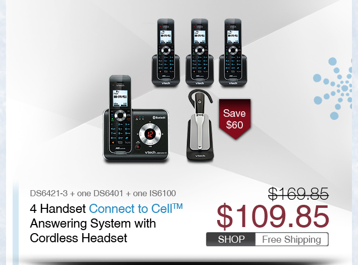 4 Handset Connect to Cell™ Answering System with Cordless Headset
 - DS6421-3 + one DS6401 + one IS6100
 - WAS $169.85, NOW $109.85 (SAVE $60)
 - FREE SHIPPING