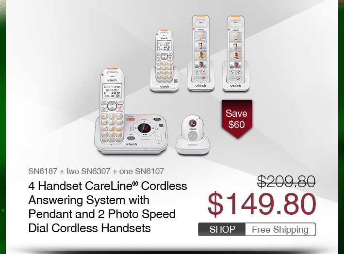 4 Handset CareLine® Cordless Answering System with Pendant and 2 Photo Speed Dial Cordless Handsets 
 - SN6187 + two SN6307 + one SN6107
 - WAS $209.8, NOW $149.80 (SAVE $60)
 - FREE SHIPPING