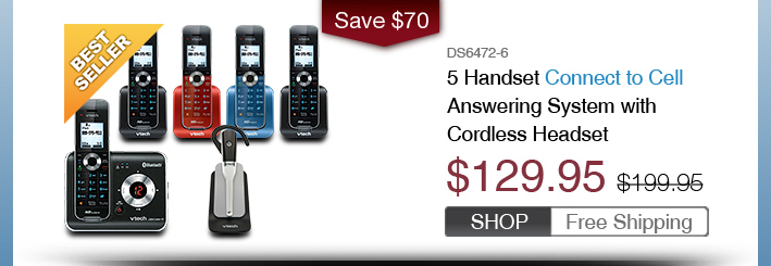 5 Handset Connect to Cell Answering System with Cordless Headset
 - DS6472-6
 - WAS $199.95, NOW $129.95 (SAVE $70)
 - FREE SHIPPING