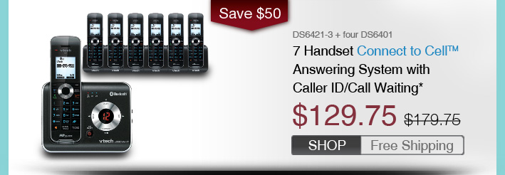 7 Handset Connect to Cell™ Answering System with Caller ID/Call Waiting*
 - DS6421-3 + four DS6401
 - WAS $179.75, NOW $129.75 (SAVE $50)
 - FREE SHIPPING