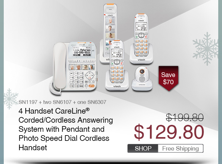 4 Handset CareLine® Corded/Cordless Answering System with Pendant and Photo Speed Dial Cordless Handset
 - SN1197 + two SN6107 + one SN6307
 - WAS $199.80, NOW $129.80 (SAVE $70)
 - FREE SHIPPING