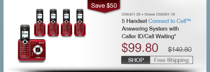 5 Handset Connect to Cell™ Answering System with Caller ID/Call Waiting*
 - DS6421-26 + three DS6401-16
 - WAS $149.80, NOW $99.80 (SAVE $50)
 - FREE SHIPPING