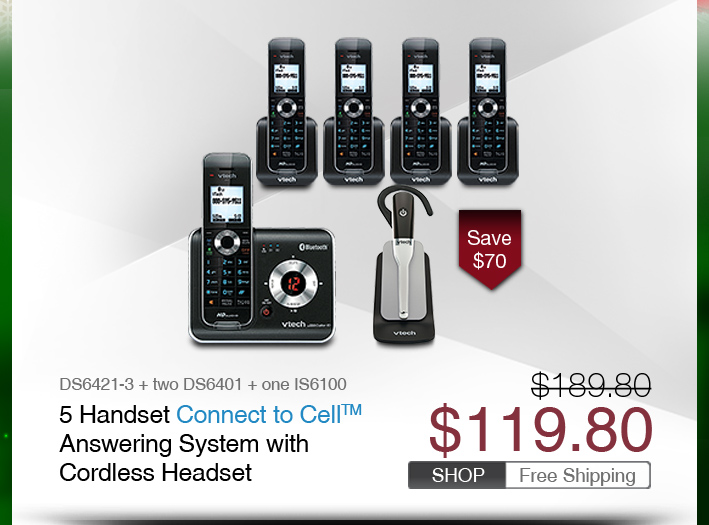 5 Handset Connect to Cell™ Answering System with Cordless Headset
 - DS6421-3 + two DS6401 + one IS6100
 - WAS $189.80, NOW $119.80 (SAVE $70)
 - FREE SHIPPING