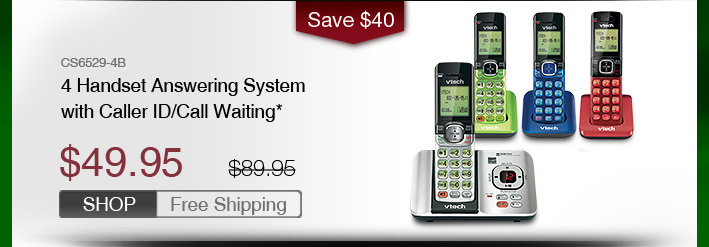 4 Handset Answering System with Caller ID/Call Waiting*
 - CS6529-4B
 - WAS $89.95, NOW $49.95 (SAVE $40)
 - FREE SHIPPING