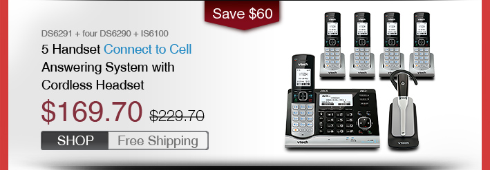5 Handset Connect to Cell Answering System with Cordless Headset
 - DS6291 + four DS6290 + IS6100
 - WAS $229.70, NOW $169.70 (SAVE $60)
 - FREE SHIPPING