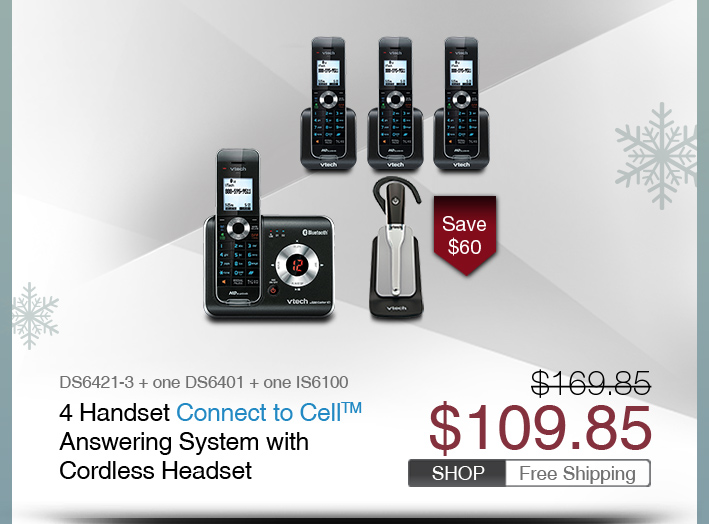 4 Handset Connect to Cell™ Answering System with Cordless Headset
 - DS6421-3 + one DS6401 + one IS6100
 - WAS $169.85, NOW $109.85 (SAVE $60)
 - FREE SHIPPING