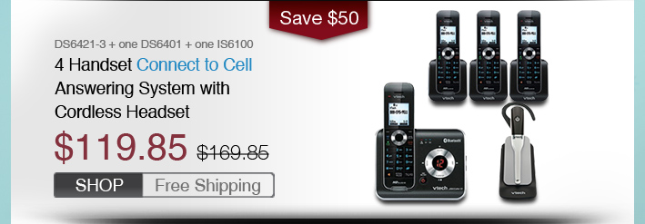 4 Handset Connect to Cell Answering System with Cordless Headset
 - DS6421-3 + one DS6401 + one IS6100
 - WAS $169.85, NOW $119.85 (SAVE $50)
 - FREE SHIPPING