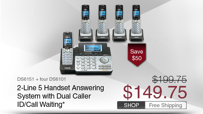 2-Line 5 Handset Answering System with Dual Caller ID/Call Waiting*
 - DS6151 + four DS6101
 - WAS $199.75, NOW $149.75 (SAVE $50)
 - FREE SHIPPING