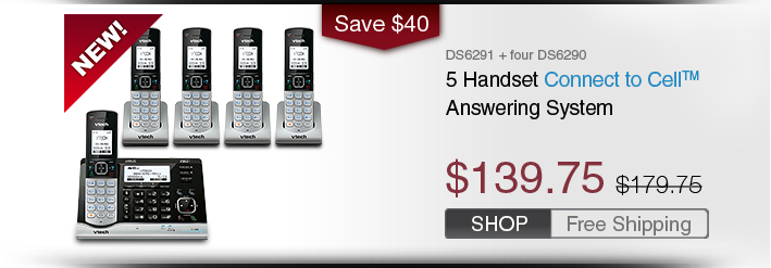 5 Handset Connect to Cell™ Answering System 
 - DS6291 + four DS6290
 - WAS $179.75, NOW $139.75 (SAVE $40)
 - FREE SHIPPING
