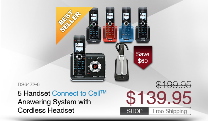 5 Handset Connect to Cell™ Answering System with Cordless Headset
 - DS6472-6
 - WAS $199.95, NOW $139.95 (SAVE $60)
 - FREE SHIPPING