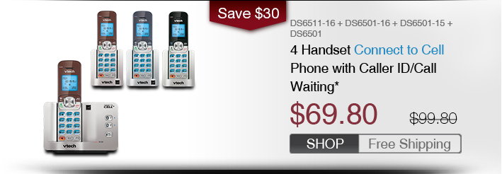 4 Handset Connect to Cell Phone with Caller ID/Call Waiting* 
 - DS6511-16 + DS6501-16 + DS6501-15 + DS6501
 - WAS $99.80, NOW $69.80 (SAVE $30)
 - FREE SHIPPING