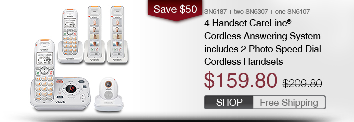 4 Handset CareLine® Cordless Answering System includes 2 Photo Speed Dial Cordless Handsets 
 - SN6187 + two SN6307 + one SN6107
 - WAS $209.80, NOW $159.80 (SAVE $50)
 - FREE SHIPPING