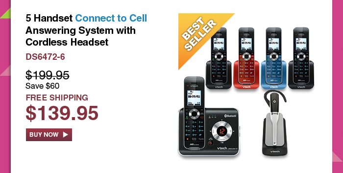5 Handset Connect to Cell Answering System with Cordless Headset
 - DS6472-6
 - WAS $199.95, NOW $139.95 (SAVE $60)
 - FREE SHIPPING