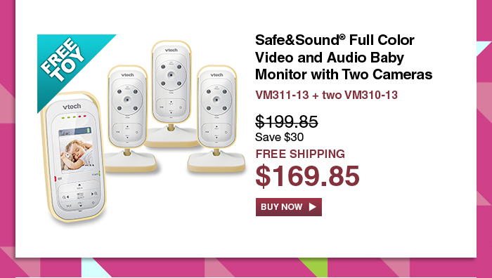 Safe&Sound® Full Color Video and Audio Baby Monitor with Two Cameras
 - VM311-13 + two VM310-13
 - WAS $199.85, NOW $169.85 (SAVE $30)
 - FREE SHIPPING