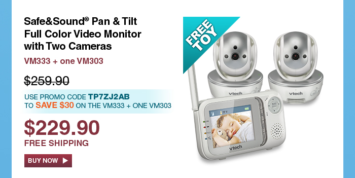 Safe&Sound® Pan & Tilt Full Color Video Monitor with Two Cameras
 - VM333 + one VM303
 - WAS $259.90, NOW $229.90
 - Use promo code tp7zj2ab TO SAVE $30 ON THE VM333 + ONE VM303
 - FREE SHIPPING