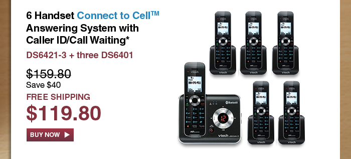 6 Handset Connect to Cell™ Answering System with Caller ID/Call Waiting* 
 - DS6421-3 + three DS6401
 - WAS $159.80, NOW $119.80 (SAVE $40)
 - FREE SHIPPING