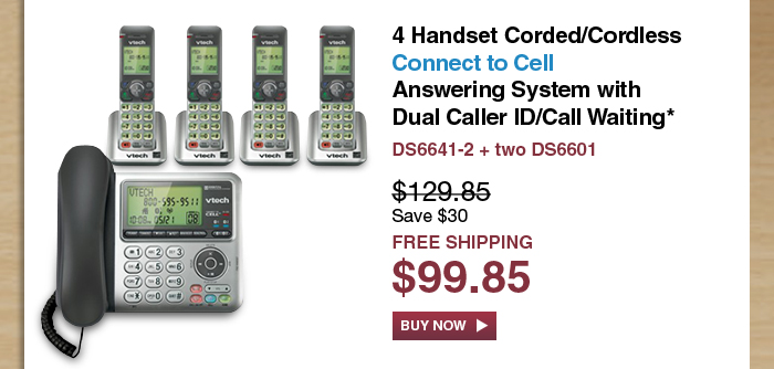 4 Handset Corded/Cordless Connect to Cell Answering System with Dual Caller ID/Call Waiting*
 - DS6641-2 + two DS6601
 - WAS $129.85, NOW $99.85 (SAVE $30)
 - FREE SHIPPING