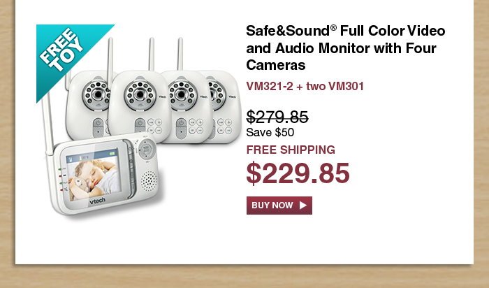 Safe&Sound® Full Color Video and Audio Monitor with Four Cameras
 - VM321-2 + two VM301
 - WAS $279.85, NOW $229.85 (SAVE $50)
 - FREE SHIPPING