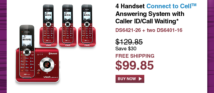 4 Handset Connect to Cell™ Answering System with Caller ID/Call Waiting* 
 - DS6421-26 + two DS6401-16
 - WAS $129.85, NOW $99.85 (SAVE $30)
 - FREE SHIPPING