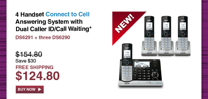 4 Handset Connect to Cell Answering System with Dual Caller ID/Call Waiting*
 - DS6291 + three DS6290
 - WAS $154.80, NOW $124.80 (SAVE $30)
 - FREE SHIPPING