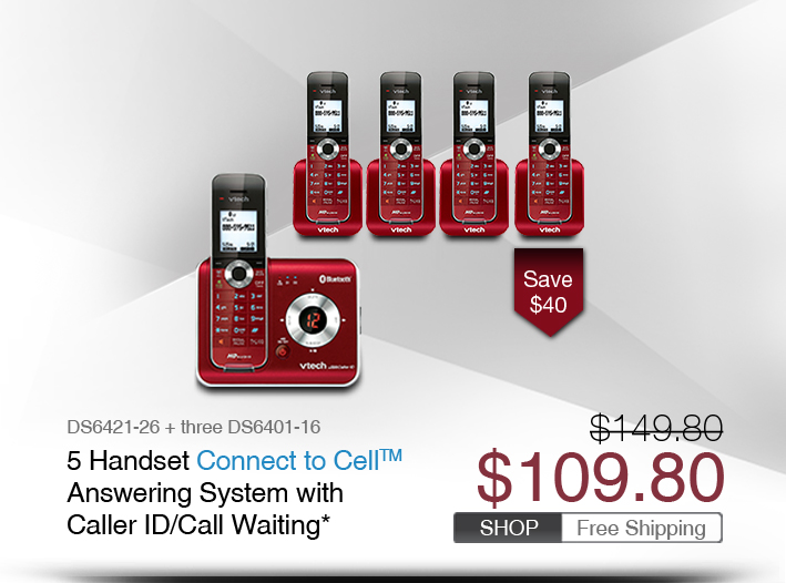 5 Handset Connect to Cell™ Answering System with Caller ID/Call Waiting*
 - DS6421-26 + three DS6401-16
 - WAS $149.80, NOW $109.80 (SAVE $40)
 - FREE SHIPPING