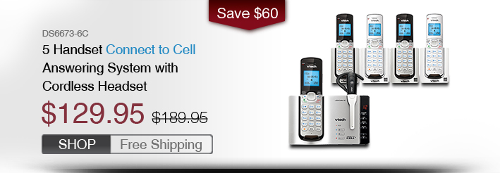 5 Handset Connect to Cell™ Answering System with Cordless Headset
 - DS6673-6C
 - WAS $189.95, NOW $129.95 (SAVE $60)
 - FREE SHIPPING