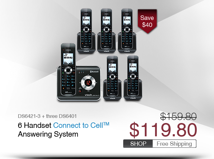 6 Handset Connect to Cell™ Answering System
 - DS6421-3 + three DS6401
 - WAS $159.80, NOW $119.80 (SAVE $40)
 - FREE SHIPPING