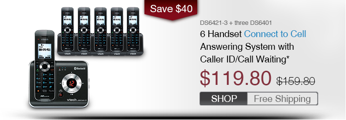 6 Handset Connect to Cell Answering System with Caller ID/Call Waiting*
 - DS6421-3 + three DS6401
 - WAS $159.80, NOW $119.80 (SAVE $40)
 - FREE SHIPPING