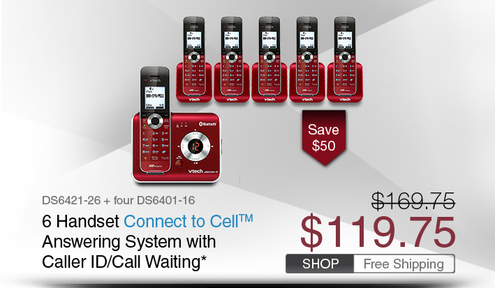 6 Handset Connect to Cell™ Answering System with Caller ID/Call Waiting* 
 - DS6421-26 + four DS6401-16
 - WAS $169.75, NOW $119.75 (SAVE $50)
 - FREE SHIPPING