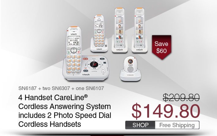 4 Handset CareLine® Cordless Answering System includes 2 Photo Speed Dial Cordless Handsets 
 - SN6187 + two SN6307 + one SN6107
 - WAS $209.80, NOW $149.80 (SAVE $60)
 - FREE SHIPPING