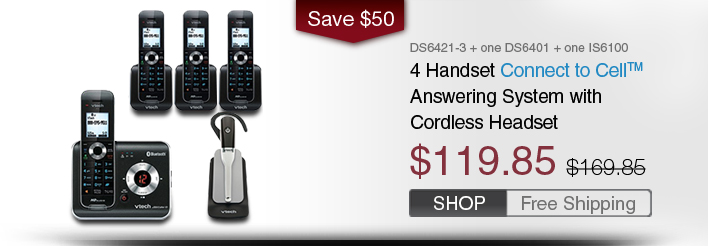 4 Handset Connect to Cell™ Answering System with Cordless Headset 
 - DS6421-3 + one DS6401 + one IS6100
 - WAS $169.85, NOW $119.85 (SAVE $50)
 - FREE SHIPPING