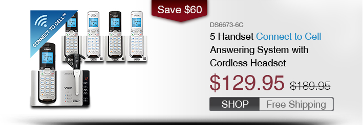 5 Handset Connect to Cell Answering System with Cordless Headset
 - DS6673-6C
 - WAS $189.95, NOW $129.95 (SAVE $60)
 - FREE SHIPPING