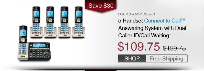 5 Handset Connect to Cell™ Answering System with Dual Caller ID/Call Waiting*
 - DS6751 + four DS6701
 - WAS $139.75, NOW $109.75 (SAVE $30)
 - FREE SHIPPING