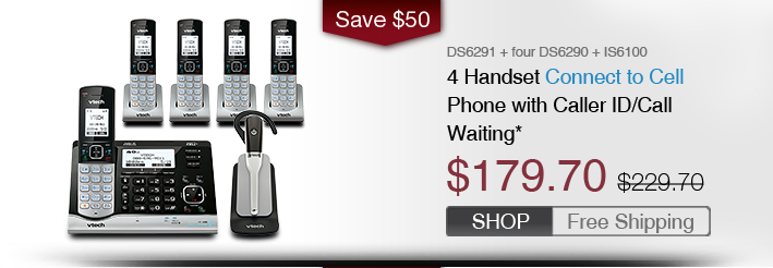 4 Handset Connect to Cell Phone with Caller ID/Call Waiting*
 - DS6291 + four DS6290 + IS6100
 - WAS $229.70, NOW $179.70 (SAVE $50)
 - FREE SHIPPING