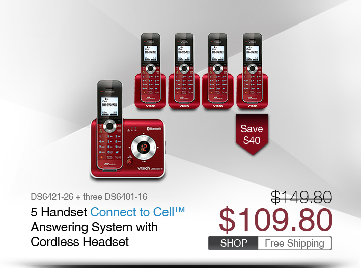 5 Handset Connect to Cell™ Answering System with Cordless Headset 
 - DS6421-26 + three DS6401-16
 - WAS $149.80, NOW $109.80 (SAVE $40)
 - FREE SHIPPING