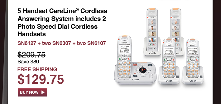 5 Handset CareLine® Cordless Answering System with 2 Photo Speed Dial Cordless Handsets
 - SN6127 + two SN6307 + two SN6107
 - WAS $209.75, NOW $129.75 (SAVE $80)
 - FREE SHIPPING