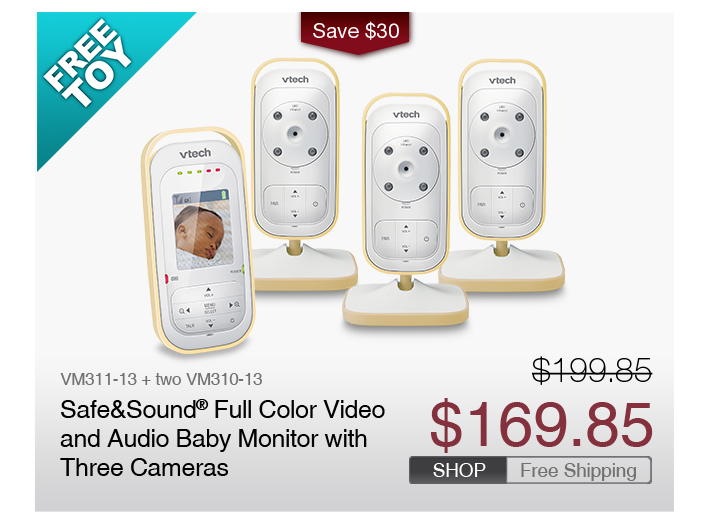 Safe&Sound® Full Color Video and Audio Baby Monitor with Three Cameras
 - VM311-13 + two VM310-13
 - WAS $199.85, NOW $169.85
 - SAVE $30
 - FREE SHIPPING