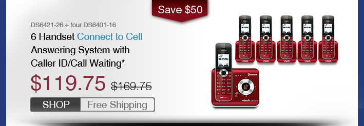 6 Handset Connect to Cell Answering System with Caller ID/Call Waiting*
 - DS6421-26 + four DS6401-16
 - WAS $169.75, NOW $119.75 (SAVE $50)
 - FREE SHIPPING