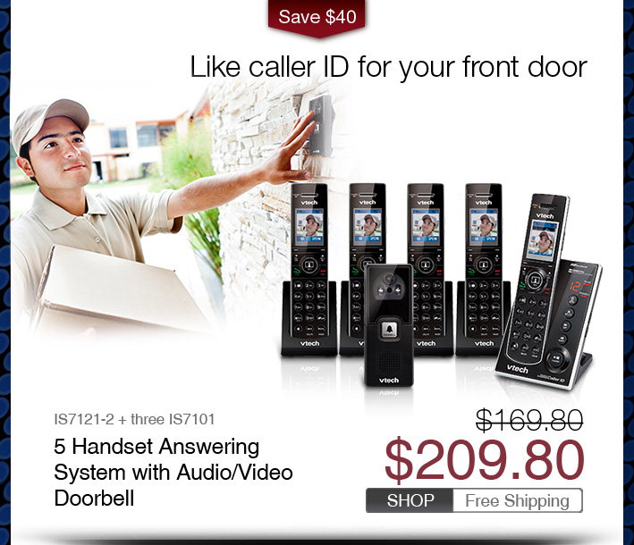 5 Handset Answering System with Audio/Video Doorbell
 - IS7121-2 + three IS7101
 - WAS $209.80, NOW $169.80 (SAVE $40)
 - FREE SHIPPING
