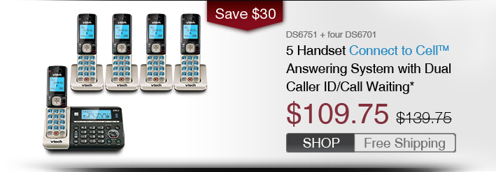 5 Handset Connect to Cell™ Answering System with Dual Caller ID/Call Waiting*
 - DS6751 + four DS670
 - WAS $139.75, NOW $109.75 (SAVE $30)
 - FREE SHIPPING