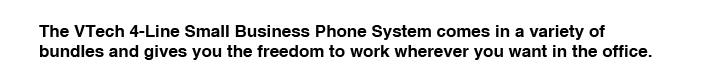 The VTech 4-Line Small Business Phone System comes in a variety of bundles and gives you the freedom to work wherever you want in the office. 