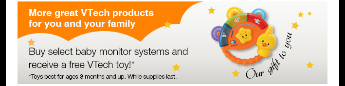 Our Gift to You - More great VTech products for you and your family
Buy select baby monitor systems and receive a free VTech toy!*
